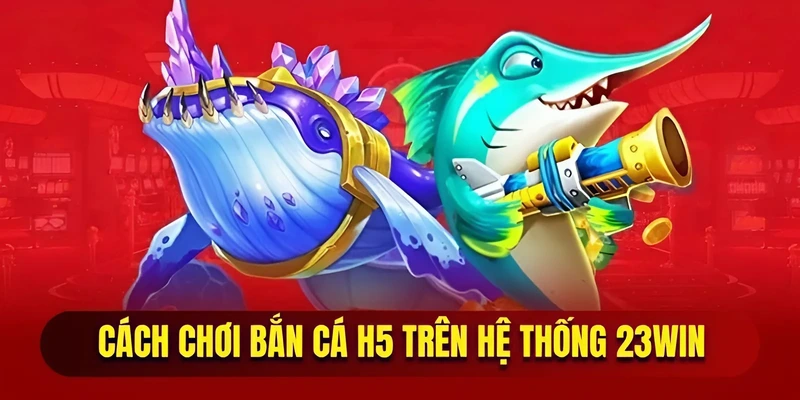 Cách chơi bắn cá H5 trên hệ thống 23WIN