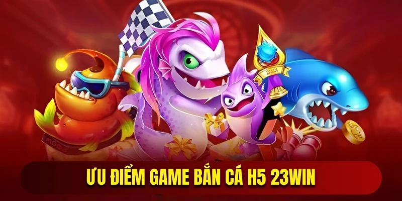 Ưu điểm game bắn cá H5 23WIN hấp dẫn người chơi