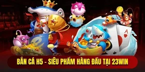 Bắn Cá H5 23WIN | Trải Nghiệm Săn Cá Hấp Dẫn Nhất 2025