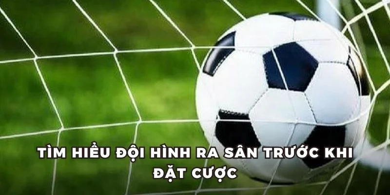 Tìm hiểu đội hình ra sân trước khi đặt cược