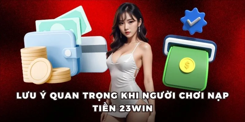 Lưu ý quan trọng khi người chơi nạp tiền 23win