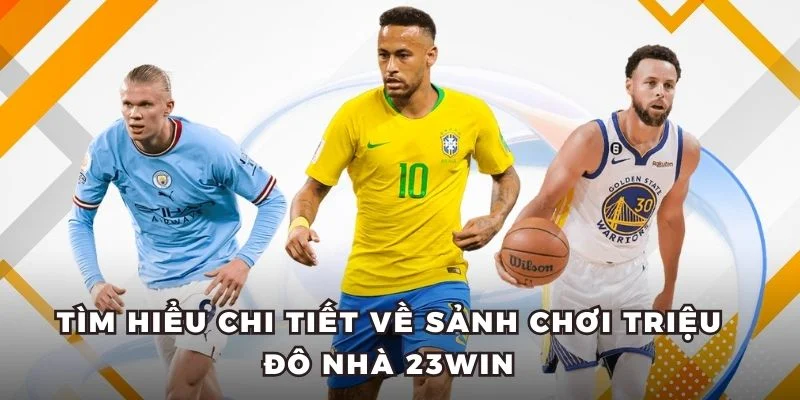 Tìm hiểu chi tiết về sảnh chơi triệu đô nhà 23WIN